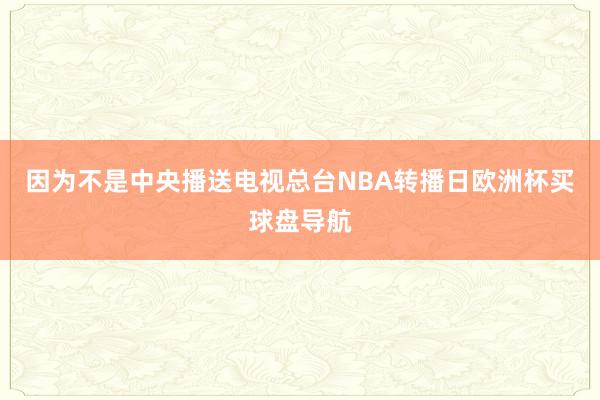 因为不是中央播送电视总台NBA转播日欧洲杯买球盘导航