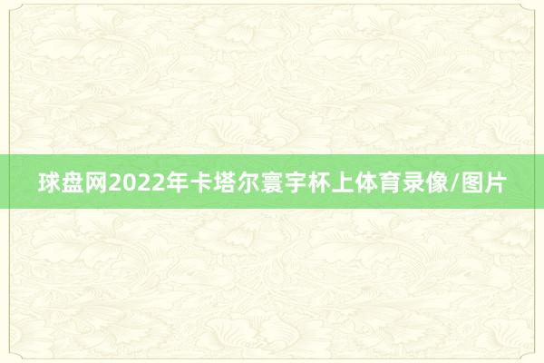 球盘网2022年卡塔尔寰宇杯上体育录像/图片