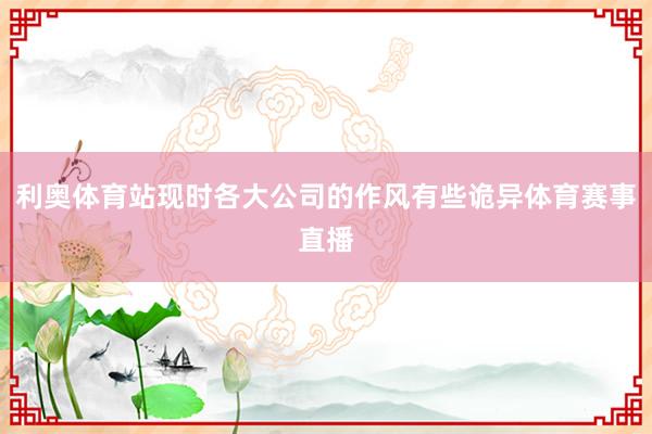 利奥体育站现时各大公司的作风有些诡异体育赛事直播