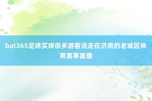 bat365足球买球很多游客说走在济南的老城区体育赛事直播