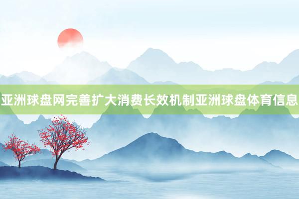 亚洲球盘网完善扩大消费长效机制亚洲球盘体育信息