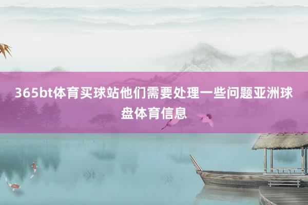 365bt体育买球站他们需要处理一些问题亚洲球盘体育信息