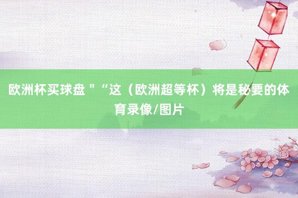 欧洲杯买球盘" “这(欧洲超等杯)将是秘要的体育录像/图片