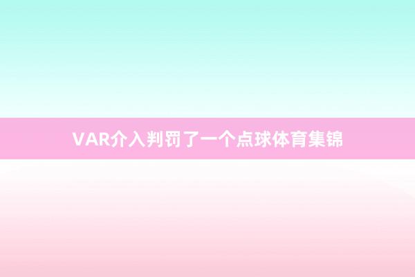 VAR介入判罚了一个点球体育集锦