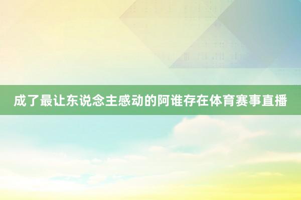 成了最让东说念主感动的阿谁存在体育赛事直播