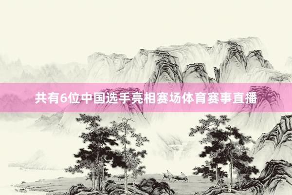 共有6位中国选手亮相赛场体育赛事直播