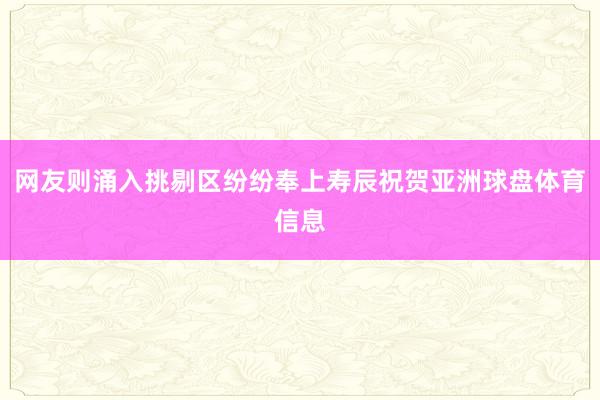 网友则涌入挑剔区纷纷奉上寿辰祝贺亚洲球盘体育信息