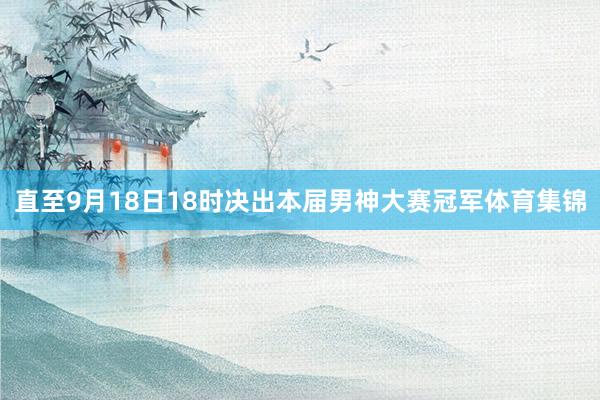 直至9月18日18时决出本届男神大赛冠军体育集锦
