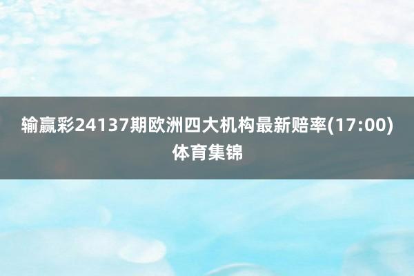 输赢彩24137期欧洲四大机构最新赔率(17:00)体育集锦