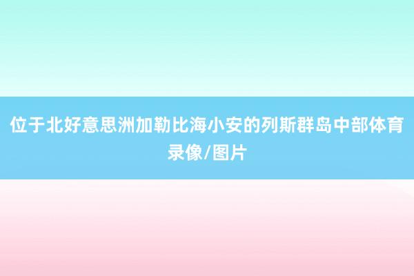 位于北好意思洲加勒比海小安的列斯群岛中部体育录像/图片