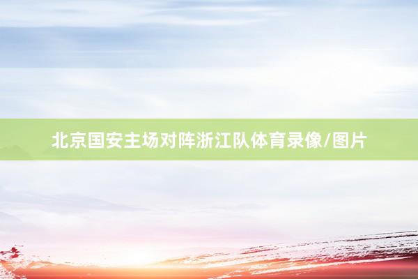 北京国安主场对阵浙江队体育录像/图片