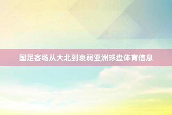 国足客场从大北到衰弱亚洲球盘体育信息