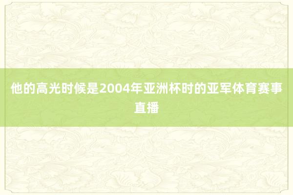他的高光时候是2004年亚洲杯时的亚军体育赛事直播