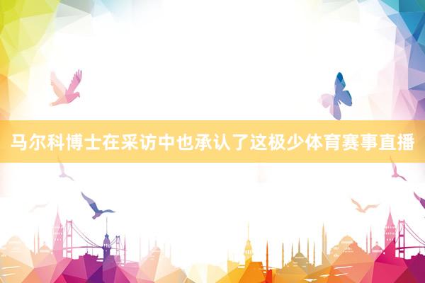 马尔科博士在采访中也承认了这极少体育赛事直播