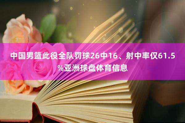 中国男篮此役全队罚球26中16、射中率仅61.5%亚洲球盘体育信息