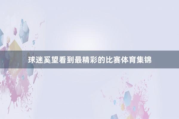 球迷奚望看到最精彩的比赛体育集锦