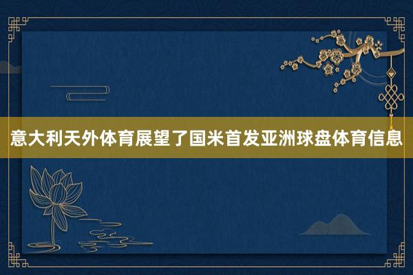 意大利天外体育展望了国米首发亚洲球盘体育信息