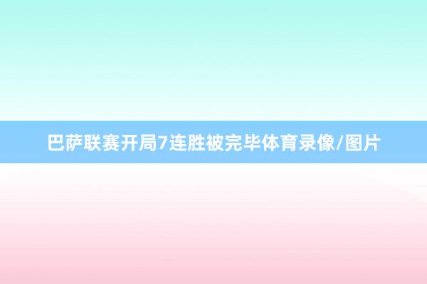 巴萨联赛开局7连胜被完毕体育录像/图片
