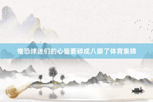 惟恐球迷们的心皆要碎成八瓣了体育集锦