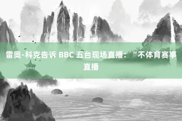 雷奥-科克告诉 BBC 五台现场直播：“不体育赛事直播