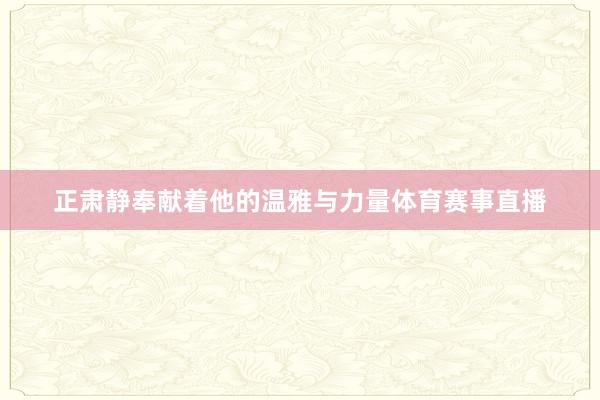 正肃静奉献着他的温雅与力量体育赛事直播