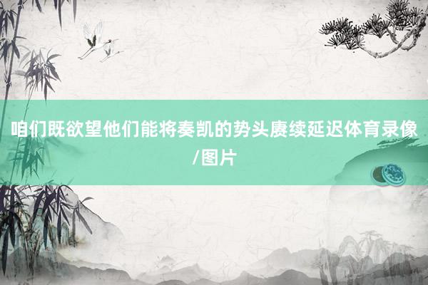 咱们既欲望他们能将奏凯的势头赓续延迟体育录像/图片