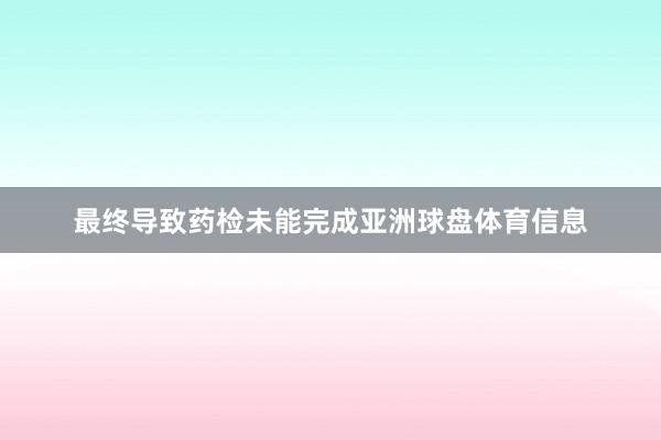 最终导致药检未能完成亚洲球盘体育信息