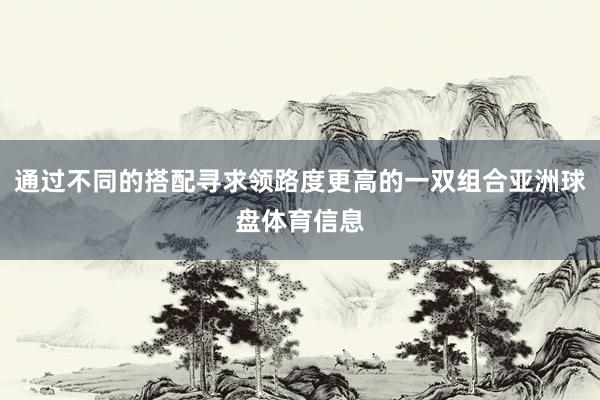 通过不同的搭配寻求领路度更高的一双组合亚洲球盘体育信息