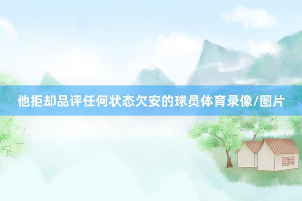 他拒却品评任何状态欠安的球员体育录像/图片