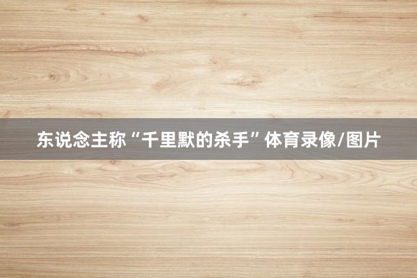 东说念主称“千里默的杀手”体育录像/图片