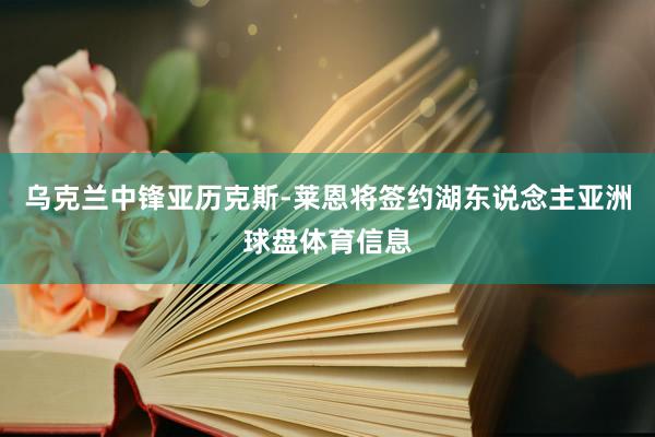 乌克兰中锋亚历克斯-莱恩将签约湖东说念主亚洲球盘体育信息