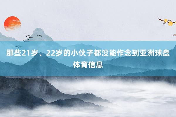 那些21岁、22岁的小伙子都没能作念到亚洲球盘体育信息