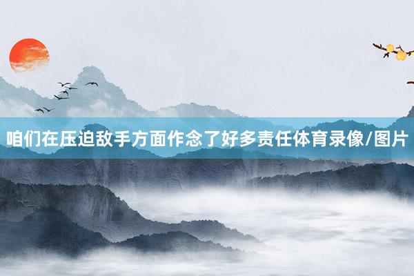咱们在压迫敌手方面作念了好多责任体育录像/图片