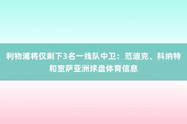 利物浦将仅剩下3名一线队中卫:范迪克、科纳特和宽萨亚洲球盘体育信息