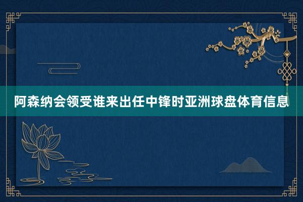 阿森纳会领受谁来出任中锋时亚洲球盘体育信息