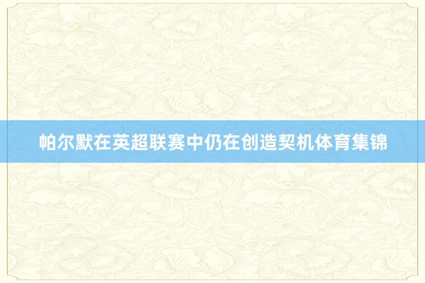帕尔默在英超联赛中仍在创造契机体育集锦