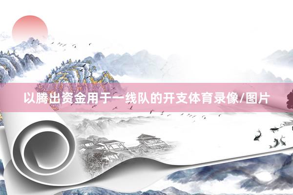 以腾出资金用于一线队的开支体育录像/图片