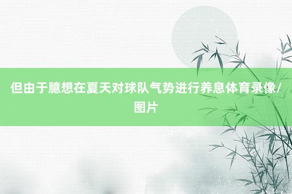 但由于臆想在夏天对球队气势进行养息体育录像/图片