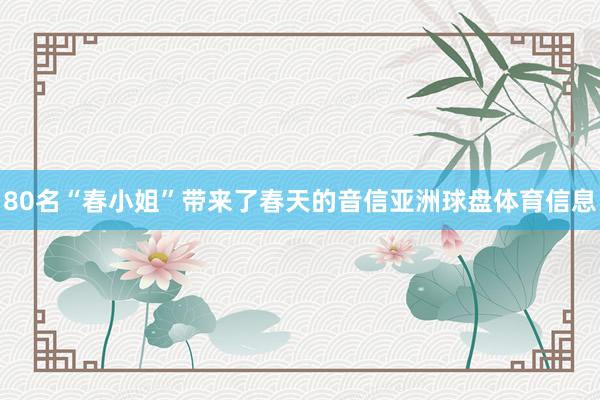 80名“春小姐”带来了春天的音信亚洲球盘体育信息