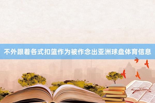 不外跟着各式扣篮作为被作念出亚洲球盘体育信息