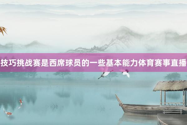 技巧挑战赛是西席球员的一些基本能力体育赛事直播