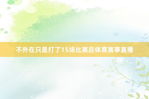 不外在只是打了15场比赛后体育赛事直播
