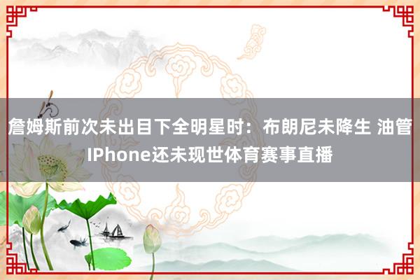 詹姆斯前次未出目下全明星时：布朗尼未降生 油管IPhone还未现世体育赛事直播