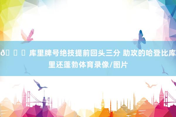 😍库里牌号绝技提前回头三分 助攻的哈登比库里还蓬勃体育录像/图片