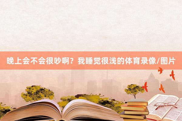 晚上会不会很吵啊？我睡觉很浅的体育录像/图片