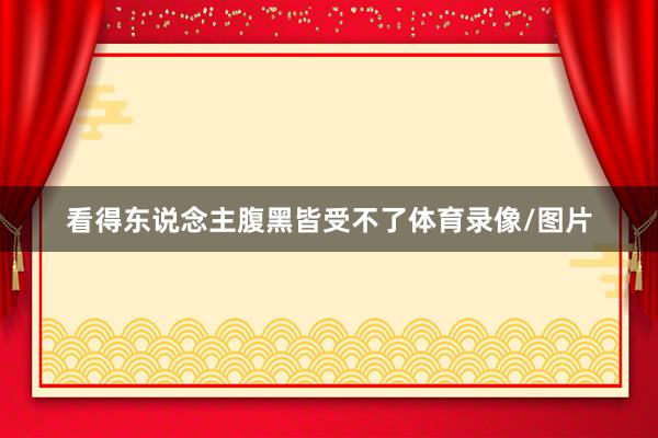 看得东说念主腹黑皆受不了体育录像/图片