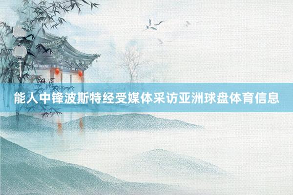 能人中锋波斯特经受媒体采访亚洲球盘体育信息
