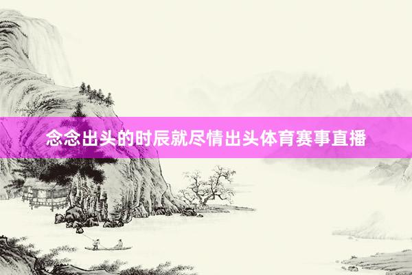 念念出头的时辰就尽情出头体育赛事直播