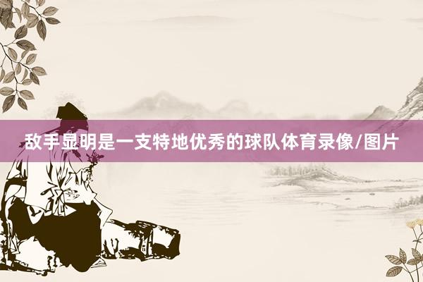 敌手显明是一支特地优秀的球队体育录像/图片
