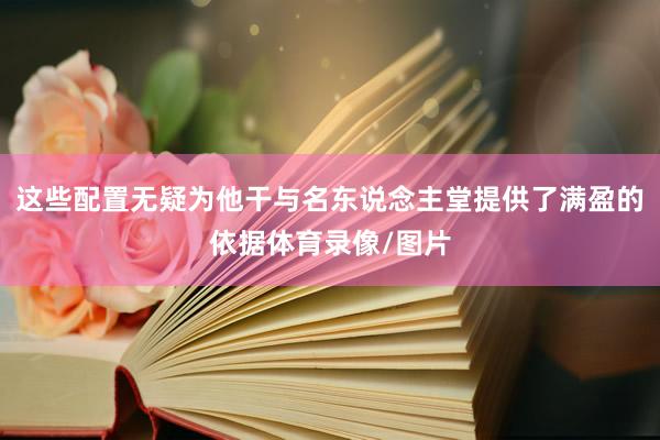 这些配置无疑为他干与名东说念主堂提供了满盈的依据体育录像/图片
